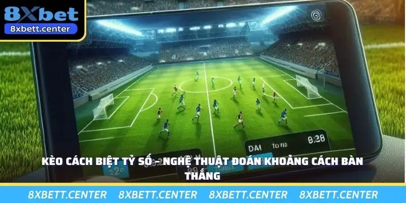 Kèo Cách Biệt Tỷ Số – Nghệ Thuật Đoán Khoảng Cách Bàn Thắng